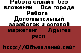 Работа онлайн, без вложений. - Все города Работа » Дополнительный заработок и сетевой маркетинг   . Адыгея респ.